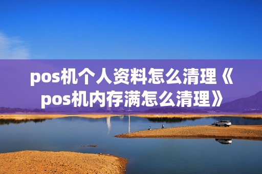 pos机个人资料怎么清理《pos机内存满怎么清理》