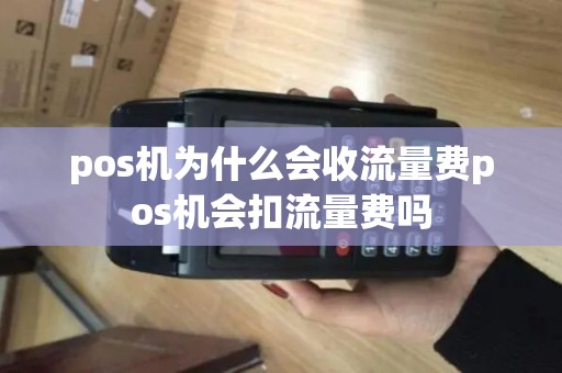 pos机为什么会收流量费pos机会扣流量费吗