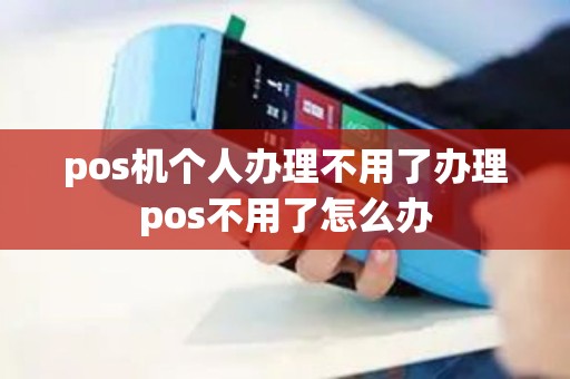 pos机个人办理不用了办理pos不用了怎么办 pos机个人办理不用了办理pos不用了怎么办