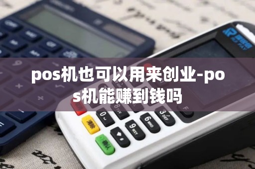 pos机也可以用来创业-pos机能赚到钱吗
