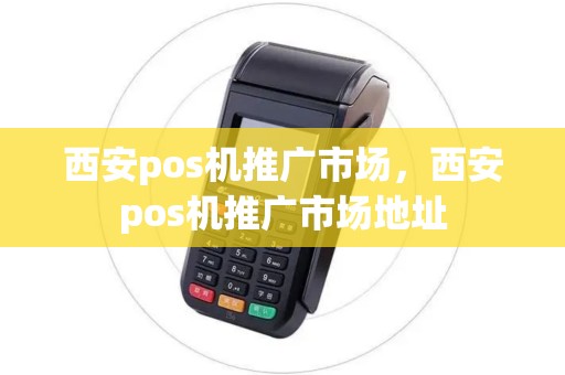 西安pos机推广市场,西安pos机推广市场地址 西安pos机推广市场,西安pos机推广市场地址
