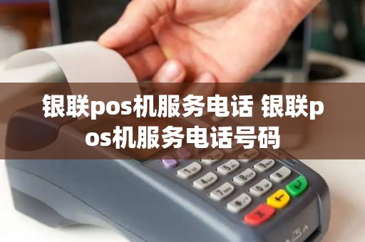 银联pos机服务电话 银联pos机服务电话号码 银联pos机服务电话 银联pos机服务电话号码