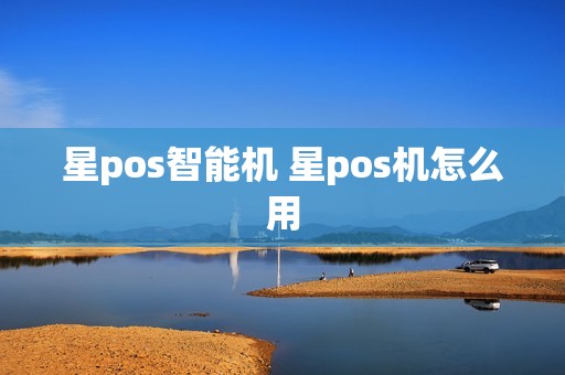星pos智能机 星pos机怎么用 星pos智能机 星pos机怎么用