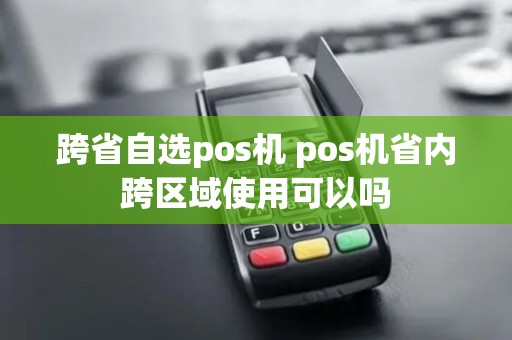跨省自选pos机 pos机省内跨区域使用可以吗 跨省自选pos机 pos机省内跨区域使用可以吗