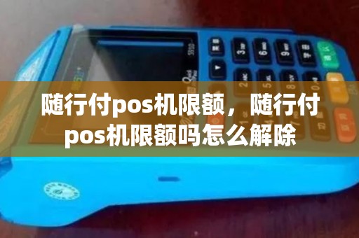 随行付pos机限额,随行付pos机限额吗怎么解除 随行付pos机限额,随行付pos机限额吗怎么解除