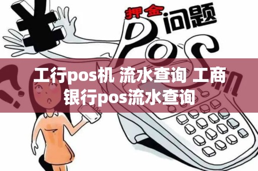 工行pos机 流水查询 工商银行pos流水查询