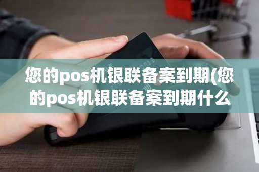 您的pos机银联备案到期(您的pos机银联备案到期什么意思) 您的pos机银联备案到期(您的pos机银联备案到期什么意思)
