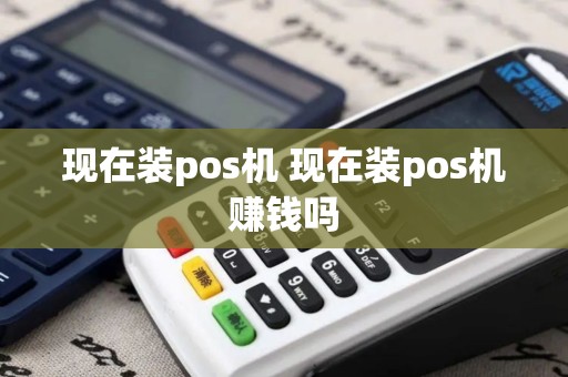 现在装pos机 现在装pos机赚钱吗