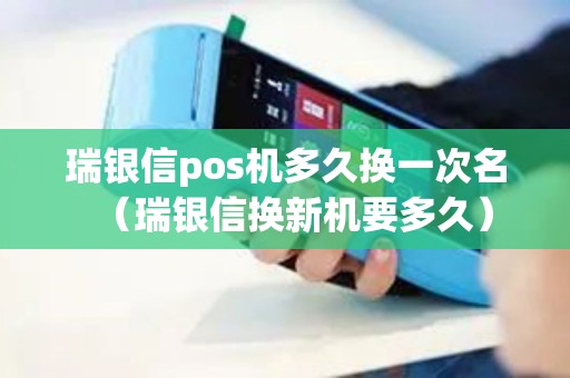 瑞银信pos机多久换一次名（瑞银信换新机要多久）