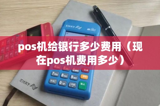 pos机给银行多少费用（现在pos机费用多少）