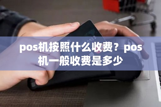 pos机按照什么收费？pos机一般收费是多少