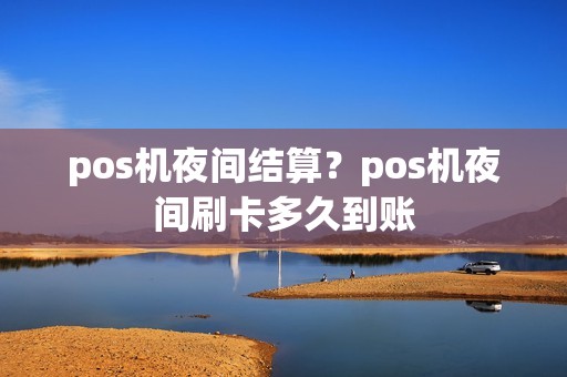 pos机夜间结算?pos机夜间刷卡多久到账 pos机夜间结算?pos机夜间刷卡多久到账