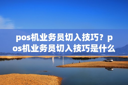 pos机业务员切入技巧？pos机业务员切入技巧是什么