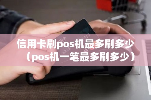 信用卡刷pos机最多刷多少(pos机一笔最多刷多少) 信用卡刷pos机最多刷多少(pos机一笔最多刷多少)