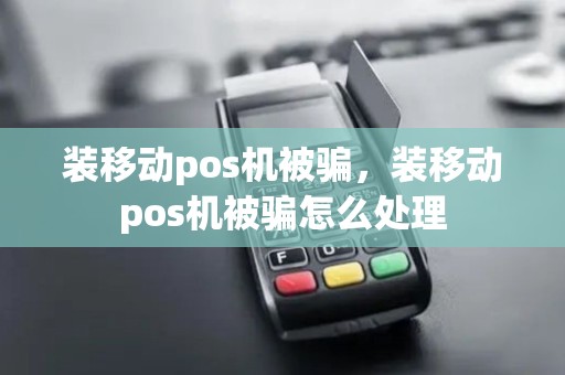 装移动pos机被骗,装移动pos机被骗怎么处理 装移动pos机被骗,装移动pos机被骗怎么处理