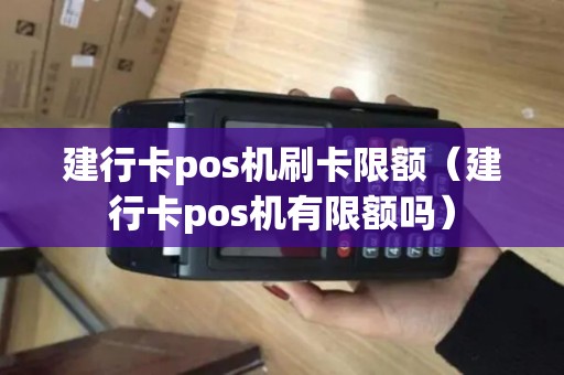 建行卡pos机刷卡限额（建行卡pos机有限额吗）
