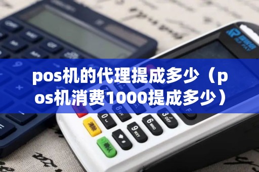 pos机的代理提成多少(pos机消费1000提成多少) pos机的代理提成多少(pos机消费1000提成多少)