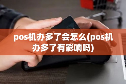pos机办多了会怎么(pos机办多了有影响吗)