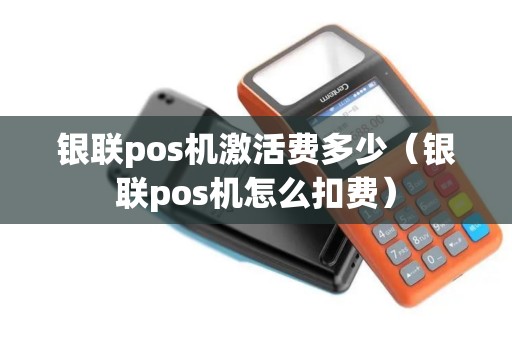 银联pos机激活费多少（银联pos机怎么扣费）