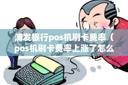 浦发银行pos机刷卡费率(pos机刷卡费率上涨了怎么回事) 浦发银行pos机刷卡费率(pos机刷卡费率上涨了怎么回事)