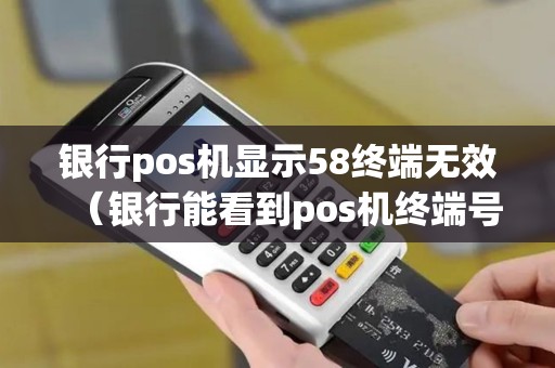 银行pos机显示58终端无效（银行能看到pos机终端号吗）