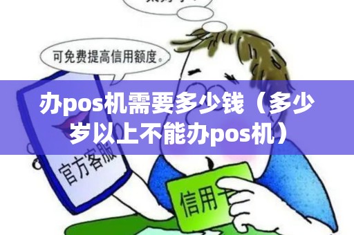 办pos机需要多少钱(多少岁以上不能办pos机) 办pos机需要多少钱(多少岁以上不能办pos机)