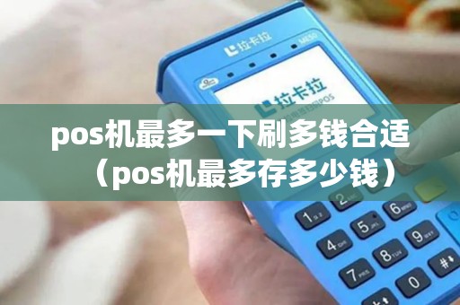 pos机最多一下刷多钱合适（pos机最多存多少钱）