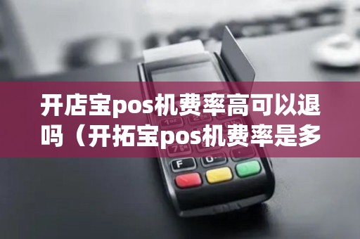 开店宝pos机费率高可以退吗(开拓宝pos机费率是多少) 开店宝pos机费率高可以退吗(开拓宝pos机费率是多少)