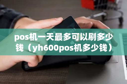 pos机一天最多可以刷多少钱（yh600pos机多少钱）