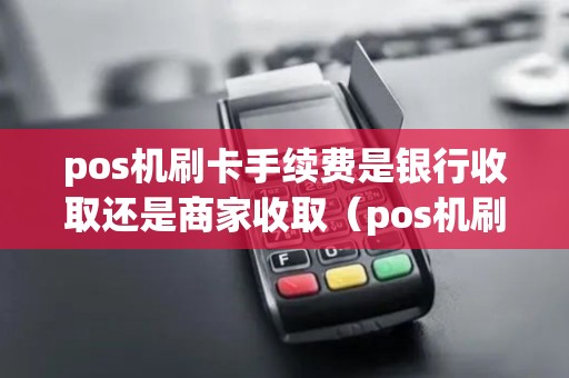 pos机刷卡手续费是银行收取还是商家收取（pos机刷卡银行流水显示什么）