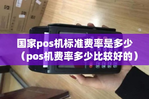 国家pos机标准费率是多少（pos机费率多少比较好的）