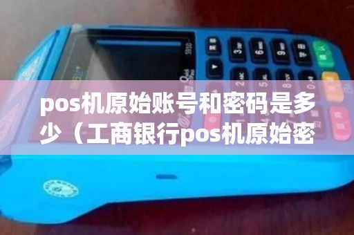 pos机原始账号和密码是多少(工商银行pos机原始密码) pos机原始账号和密码是多少(工商银行pos机原始密码)