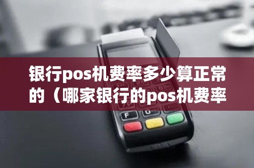 银行pos机费率多少算正常的（哪家银行的pos机费率最低）