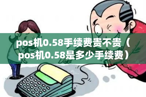 pos机0.58手续费贵不贵(pos机0.58是多少手续费) pos机0.58手续费贵不贵(pos机0.58是多少手续费)