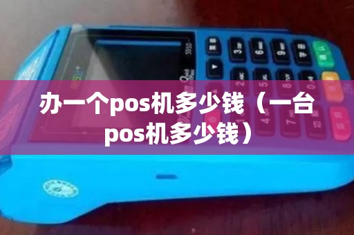 办一个pos机多少钱（一台pos机多少钱）