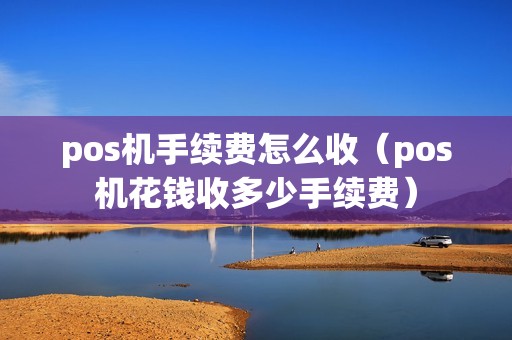 pos机手续费怎么收（pos机花钱收多少手续费）