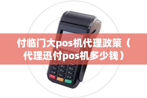 付临门大pos机代理政策（代理迅付pos机多少钱）