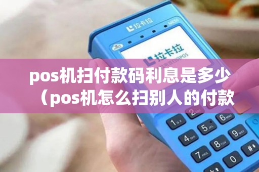 pos机扫付款码利息是多少（pos机怎么扫别人的付款码）