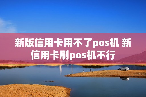 新版信用卡用不了pos机 新信用卡刷pos机不行 新版信用卡用不了pos机 新信用卡刷pos机不行