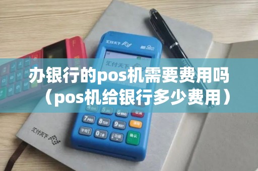 办银行的pos机需要费用吗(pos机给银行多少费用) 办银行的pos机需要费用吗(pos机给银行多少费用)