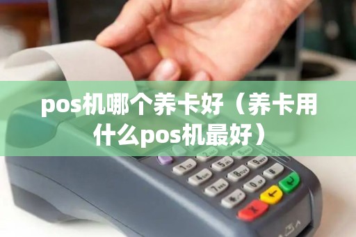 pos机哪个养卡好(养卡用什么pos机最好) pos机哪个养卡好(养卡用什么pos机最好)
