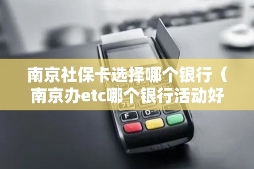 南京社保卡选择哪个银行(南京办etc哪个银行活动好) 南京社保卡选择哪个银行(南京办etc哪个银行活动好)