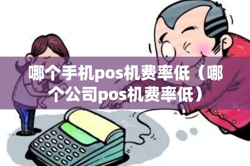哪个手机pos机费率低(哪个公司pos机费率低) 哪个手机pos机费率低(哪个公司pos机费率低)
