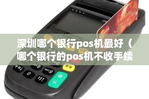 深圳哪个银行pos机最好（哪个银行的pos机不收手续费）