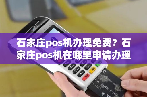 石家庄pos机办理免费？石家庄pos机在哪里申请办理