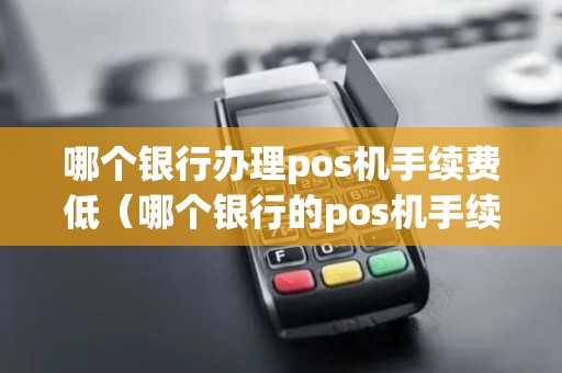 哪个银行办理pos机手续费低（哪个银行的pos机手续费便宜）