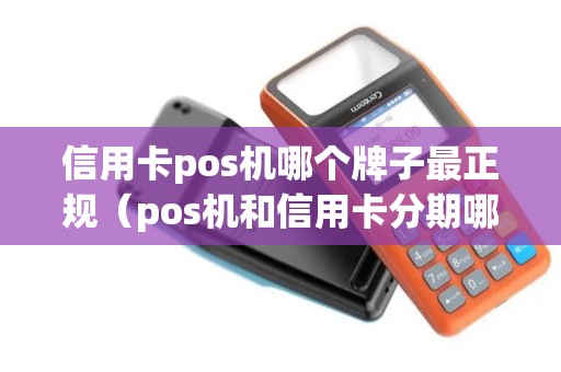 信用卡pos机哪个牌子最正规(pos机和信用卡分期哪个更划算) 信用卡pos机哪个牌子最正规(pos机和信用卡分期哪个更划算)