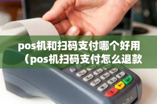 pos机和扫码支付哪个好用(pos机扫码支付怎么退款) pos机和扫码支付哪个好用(pos机扫码支付怎么退款)