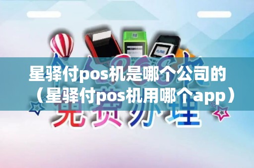 星驿付pos机是哪个公司的(星驿付pos机用哪个app) 星驿付pos机是哪个公司的(星驿付pos机用哪个app)