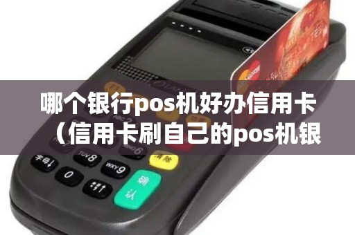 哪个银行pos机好办信用卡（信用卡刷自己的pos机银行知道吗）
